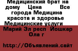 Медицинский брат на дому. › Цена ­ 250 - Все города Медицина, красота и здоровье » Медицинские услуги   . Марий Эл респ.,Йошкар-Ола г.